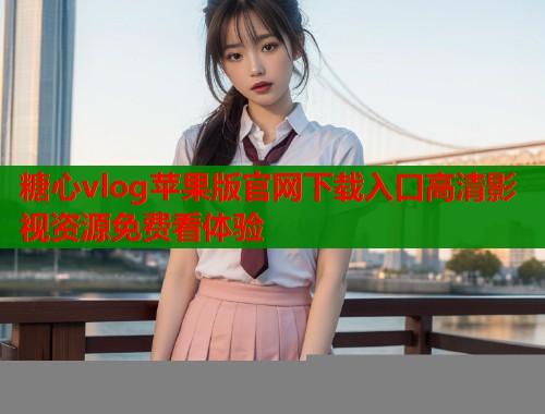 糖心vlog苹果版官网下载入口高清影视资源免费看体验