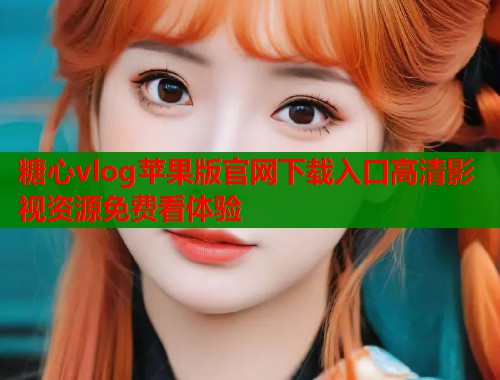 糖心vlog苹果版官网下载入口高清影视资源免费看体验  第2张