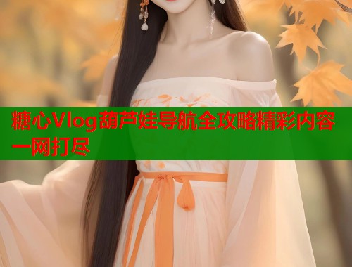 糖心Vlog葫芦娃导航全攻略精彩内容一网打尽