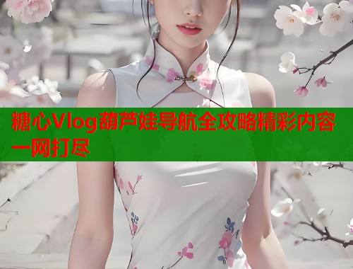 糖心Vlog葫芦娃导航全攻略精彩内容一网打尽  第2张