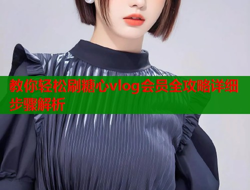 教你轻松刷糖心vlog会员全攻略详细步骤解析
