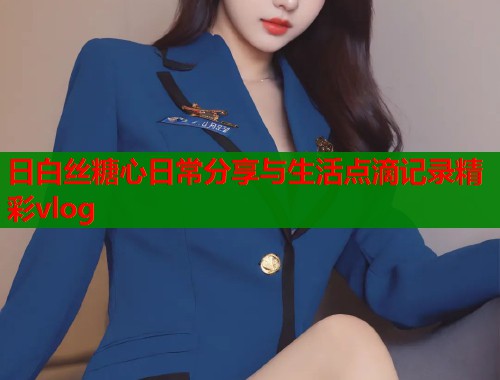 日白丝糖心日常分享与生活点滴记录精彩vlog  第2张