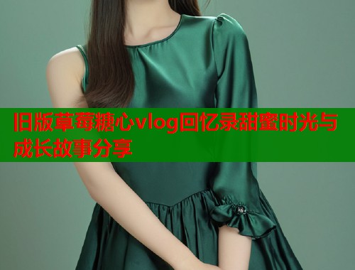 旧版草莓糖心vlog回忆录甜蜜时光与成长故事分享