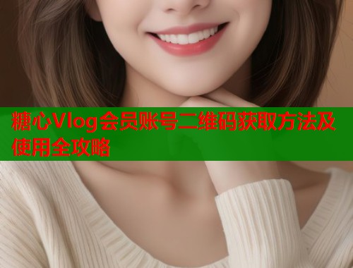 糖心Vlog会员账号二维码获取方法及使用全攻略