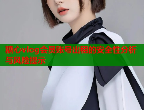 糖心vlog会员账号出租的安全性分析与风险提示