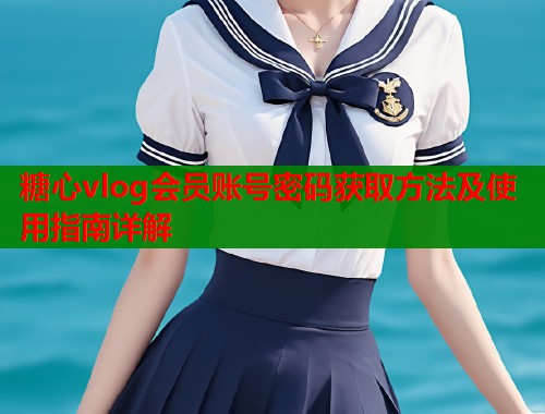 糖心vlog会员账号密码获取方法及使用指南详解