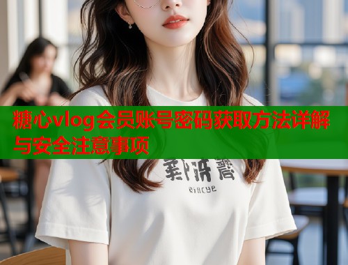 糖心vlog会员账号密码获取方法详解与安全注意事项
