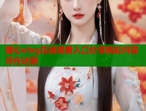 糖心vlog在线观看入口分享精彩内容尽在这里  第2张