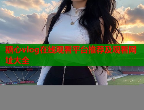 糖心vlog在线观看平台推荐及观看网址大全