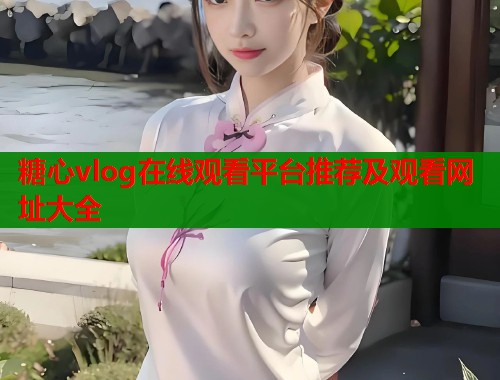 糖心vlog在线观看平台推荐及观看网址大全  第2张