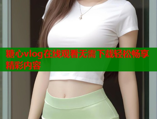 糖心vlog在线观看无需下载轻松畅享精彩内容