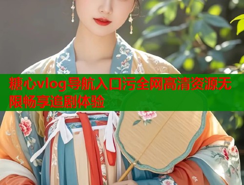 糖心vlog导航入口污全网高清资源无限畅享追剧体验