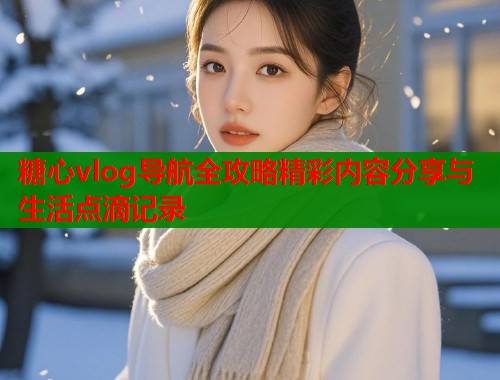 糖心vlog导航全攻略精彩内容分享与生活点滴记录