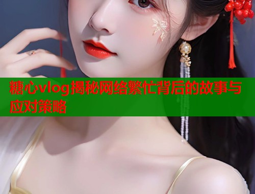 糖心vlog揭秘网络繁忙背后的故事与应对策略
