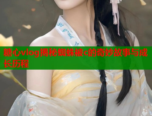 糖心vlog揭秘蜘蛛被c的奇妙故事与成长历程  第1张