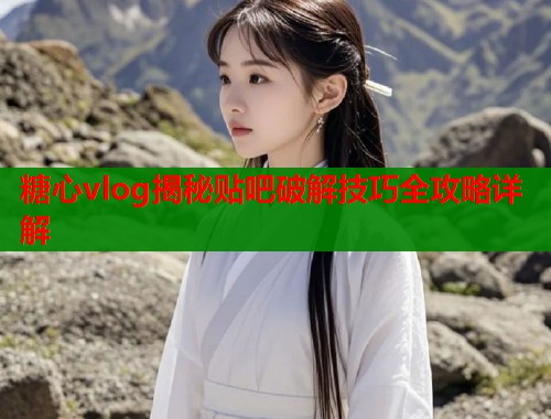 糖心vlog揭秘贴吧破解技巧全攻略详解