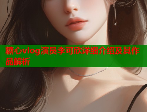 糖心vlog演员李可欣详细介绍及其作品解析