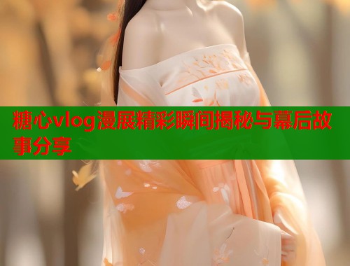 糖心vlog漫展精彩瞬间揭秘与幕后故事分享  第2张