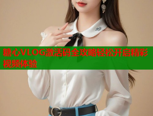 糖心VLOG激活码全攻略轻松开启精彩视频体验