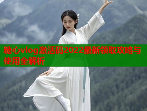 糖心vlog激活码2022最新领取攻略与使用全解析