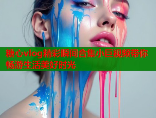 糖心vlog精彩瞬间合集小巨视频带你畅游生活美好时光