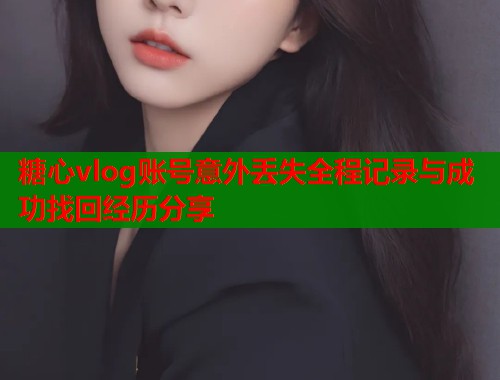 糖心vlog账号意外丢失全程记录与成功找回经历分享
