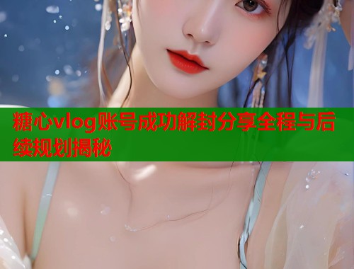 糖心vlog账号成功解封分享全程与后续规划揭秘
