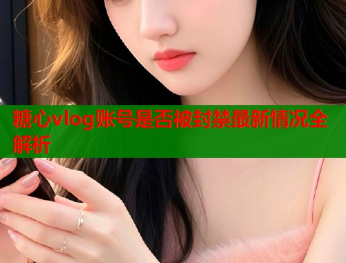 糖心vlog账号是否被封禁最新情况全解析
