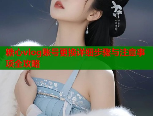 糖心vlog账号更换详细步骤与注意事项全攻略
