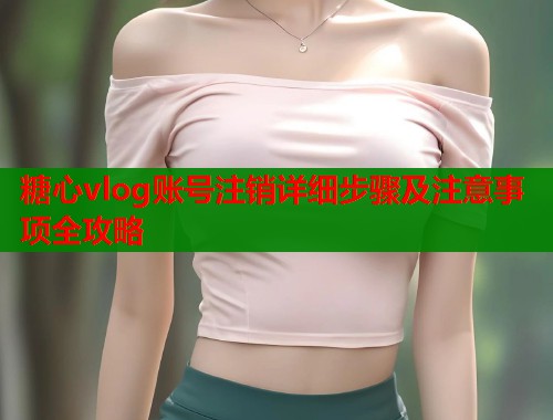 糖心vlog账号注销详细步骤及注意事项全攻略