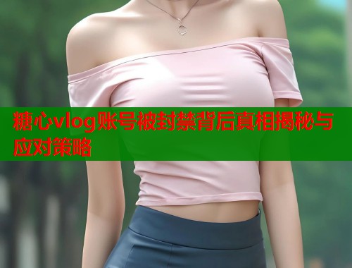 糖心vlog账号被封禁背后真相揭秘与应对策略