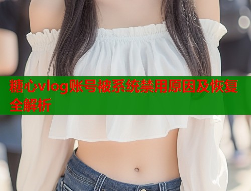 糖心vlog账号被系统禁用原因及恢复全解析