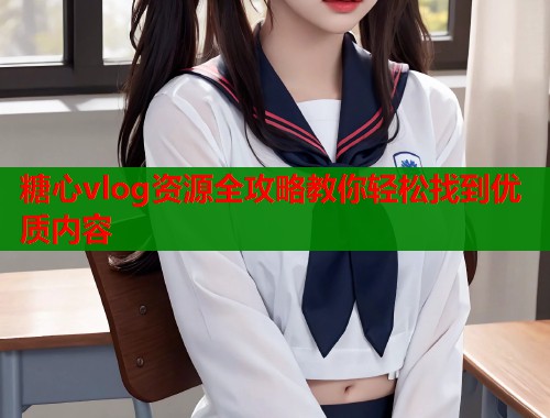 糖心vlog资源全攻略教你轻松找到优质内容  第2张