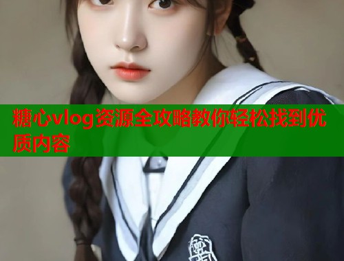 糖心vlog资源全攻略教你轻松找到优质内容