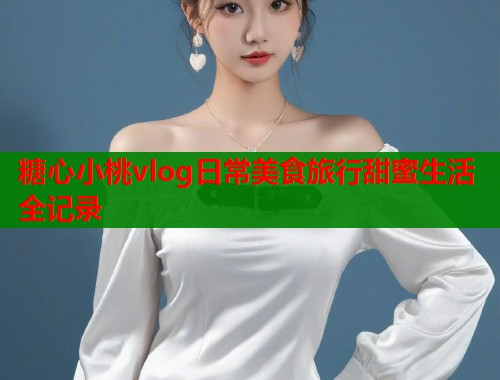 糖心小桃vlog日常美食旅行甜蜜生活全记录  第2张