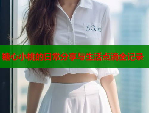 糖心小桃的日常分享与生活点滴全记录