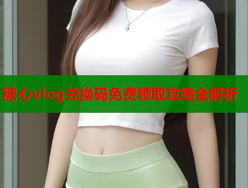 糖心vlog兑换码免费领取攻略全解析