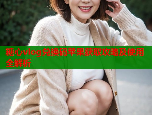 糖心vlog兑换码苹果获取攻略及使用全解析