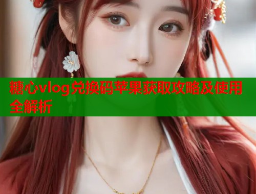糖心vlog兑换码苹果获取攻略及使用全解析  第2张
