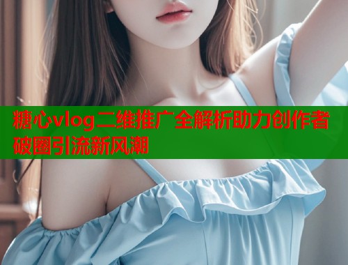 糖心vlog二维推广全解析助力创作者破圈引流新风潮