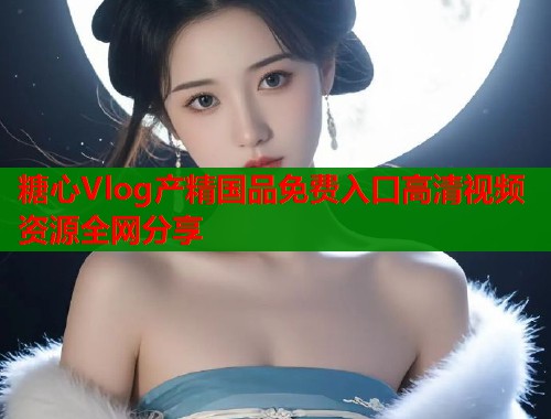糖心Vlog产精国品免费入口高清视频资源全网分享