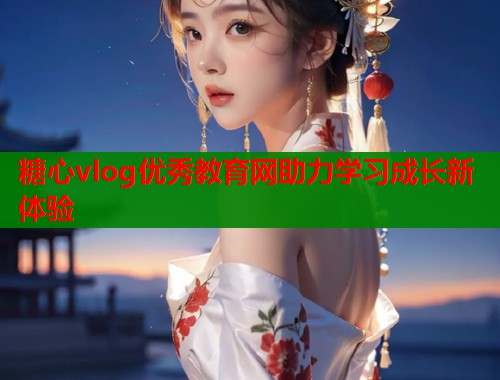 糖心vlog优秀教育网助力学习成长新体验