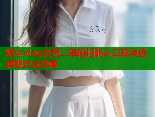 糖心vlog会员二维码扫码入口及快速获取方法详解