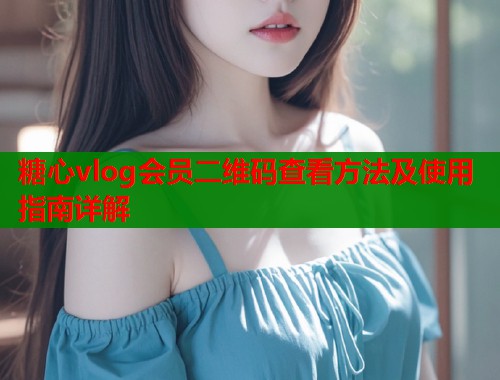 糖心vlog会员二维码查看方法及使用指南详解