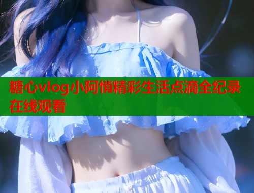 糖心vlog小阿悄精彩生活点滴全纪录在线观看  第2张