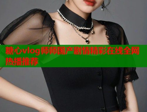 糖心vlog师师国产剧情精彩在线全网热播推荐