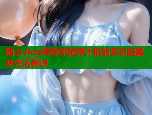 糖心vlog带你体验榨汁机的多功能美味生活秘诀