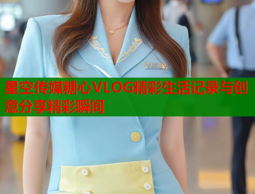 星空传媒糖心VLOG精彩生活记录与创意分享精彩瞬间