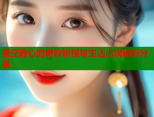 星空糖心的奇妙旅程与生活点滴精彩分享