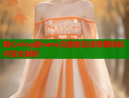 糖心vlog剧nana完整版在线观看精彩内容全解析